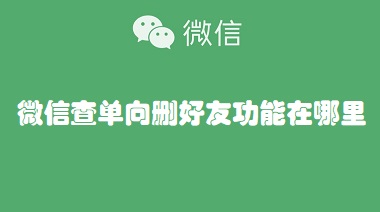 微信查单向删好友功能在哪里 怎么查看微信好友是否删除自己